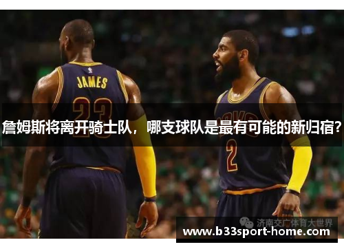 詹姆斯将离开骑士队，哪支球队是最有可能的新归宿？
