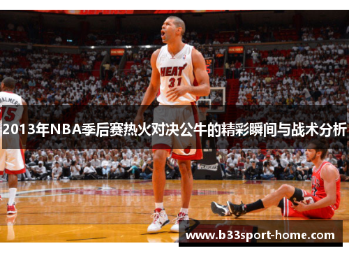 2013年NBA季后赛热火对决公牛的精彩瞬间与战术分析