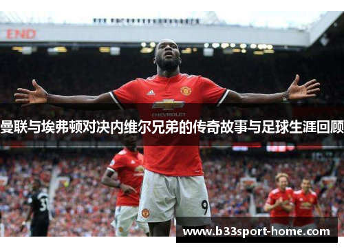 曼联与埃弗顿对决内维尔兄弟的传奇故事与足球生涯回顾