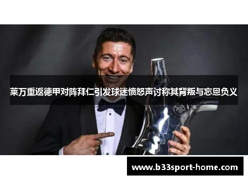 莱万重返德甲对阵拜仁引发球迷愤怒声讨称其背叛与忘恩负义