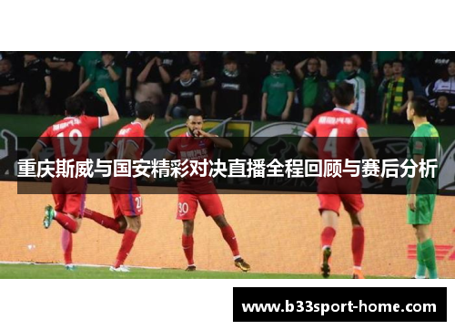 重庆斯威与国安精彩对决直播全程回顾与赛后分析